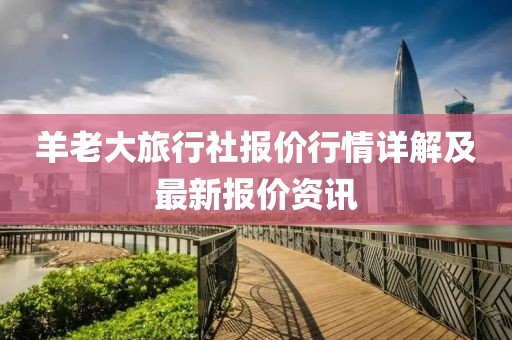 羊老大旅行社报价行情详解及最新报价资讯