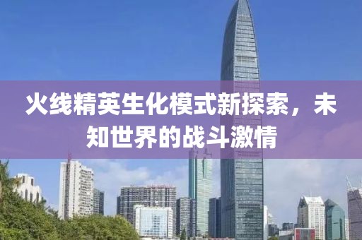 火线精英生化模式新探索，未知世界的战斗激情