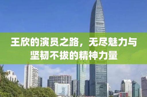 王欣的演员之路，无尽魅力与坚韧不拔的精神力量