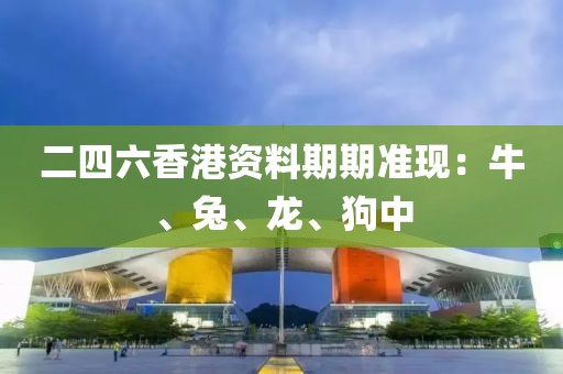 二四六香港资料期期准现：牛、兔、龙、狗中
