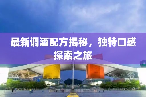 最新调酒配方揭秘，独特口感探索之旅