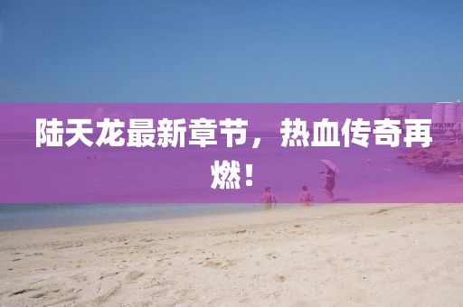 陆天龙最新章节，热血传奇再燃！