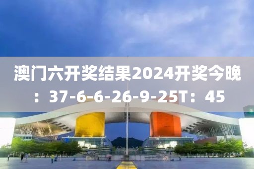 澳门六开奖结果2024开奖今晚：37-6-6-26-9-25T：45