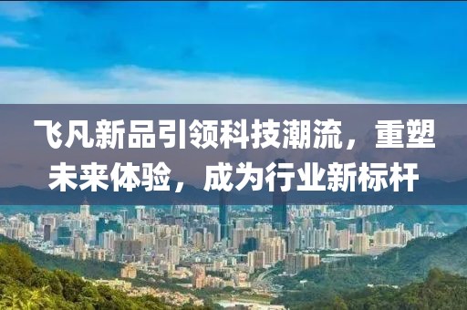 飞凡新品引领科技潮流，重塑未来体验，成为行业新标杆