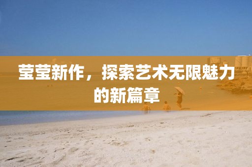 莹莹新作，探索艺术无限魅力的新篇章