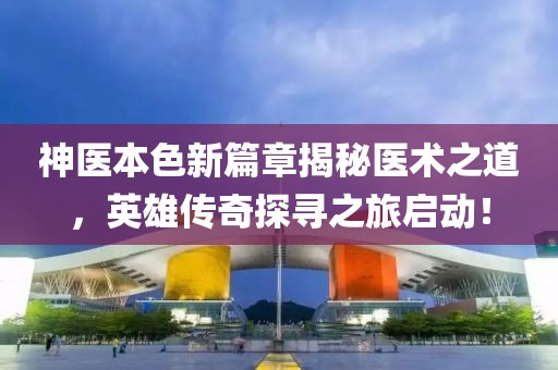 神医本色新篇章揭秘医术之道，英雄传奇探寻之旅启动！