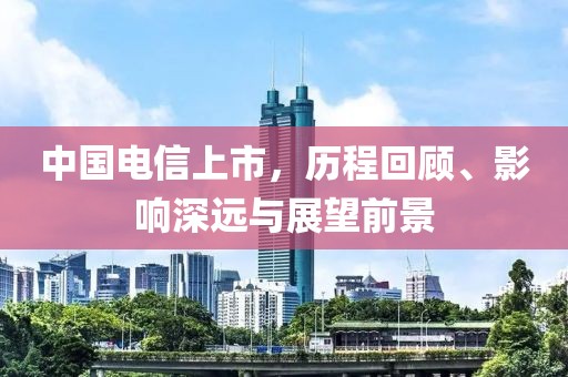 中国电信上市，历程回顾、影响深远与展望前景