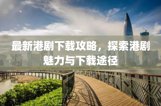 最新港剧下载攻略，探索港剧魅力与下载途径