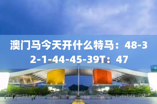澳门马今天开什么特马：48-32-1-44-45-39T：47