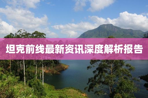 坦克前线最新资讯深度解析报告