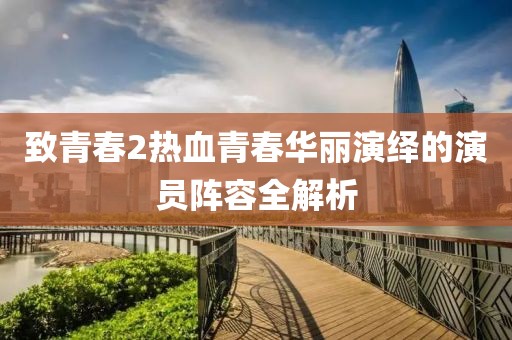 致青春2热血青春华丽演绎的演员阵容全解析