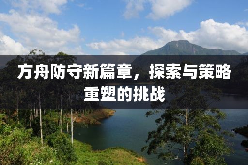 方舟防守新篇章，探索与策略重塑的挑战