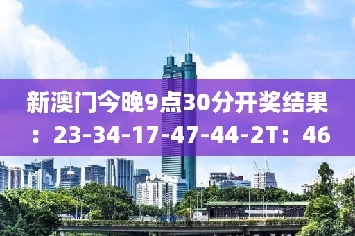 新澳门今晚9点30分开奖结果：23-34-17-47-44-2T：46