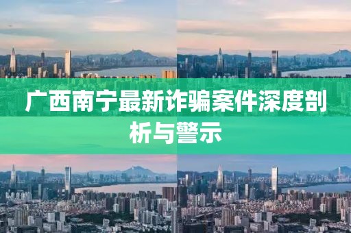 广西南宁最新诈骗案件深度剖析与警示