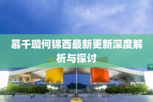 慕千璇何锦西最新更新深度解析与探讨