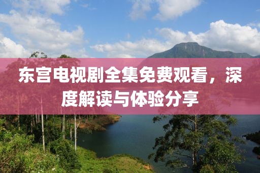 东宫电视剧全集免费观看，深度解读与体验分享