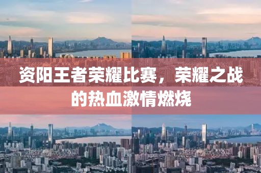 资阳王者荣耀比赛，荣耀之战的热血激情燃烧