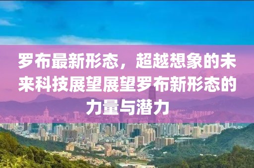 罗布最新形态，超越想象的未来科技展望展望罗布新形态的力量与潜力