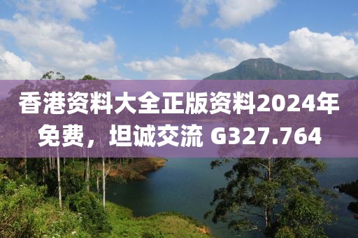 香港资料大全正版资料2024年免费，坦诚交流 G327.764