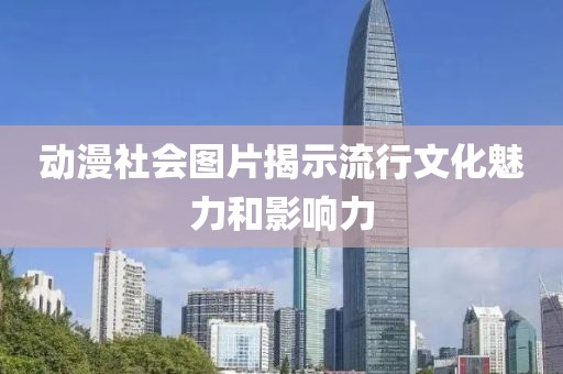 动漫社会图片揭示流行文化魅力和影响力