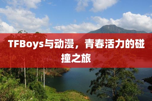 TFBoys与动漫，青春活力的碰撞之旅