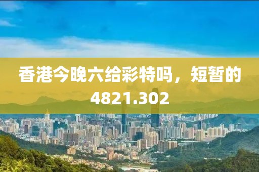 香港今晚六给彩特吗，短暂的4821.302