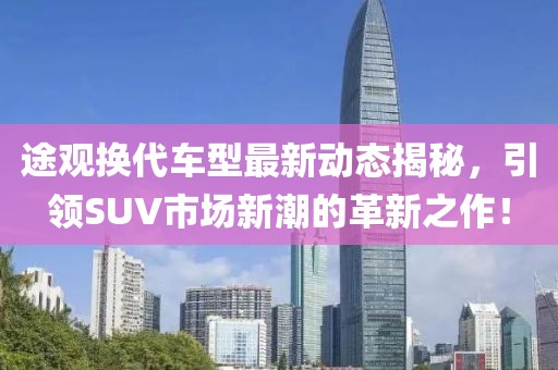 途观换代车型最新动态揭秘，引领SUV市场新潮的革新之作！