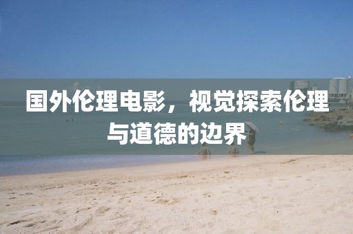 国外伦理电影，视觉探索伦理与道德的边界
