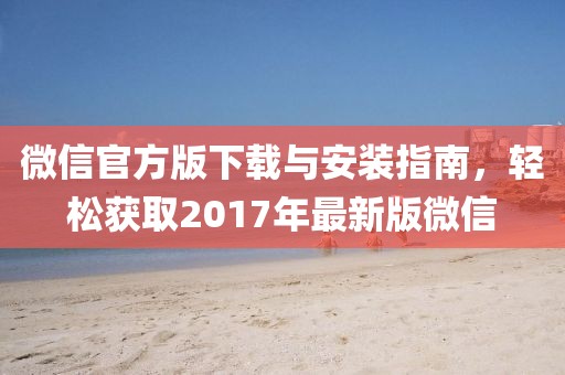 微信官方版下载与安装指南，轻松获取2017年最新版微信