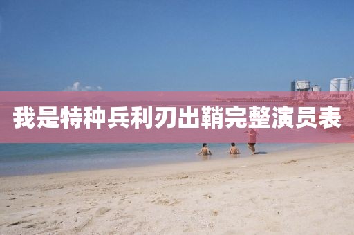 我是特种兵利刃出鞘完整演员表