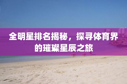 全明星排名揭秘，探寻体育界的璀璨星辰之旅