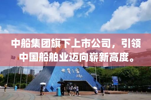 中船集团旗下上市公司，引领中国船舶业迈向崭新高度。