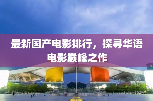 最新国产电影排行，探寻华语电影巅峰之作
