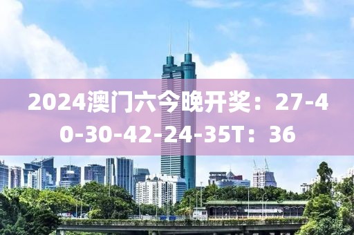2024澳门六今晚开奖：27-40-30-42-24-35T：36