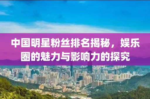 中国明星粉丝排名揭秘，娱乐圈的魅力与影响力的探究