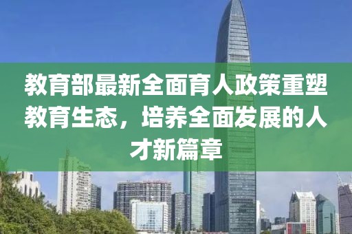 教育部最新全面育人政策重塑教育生态，培养全面发展的人才新篇章