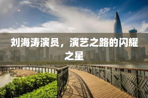刘海涛演员，演艺之路的闪耀之星