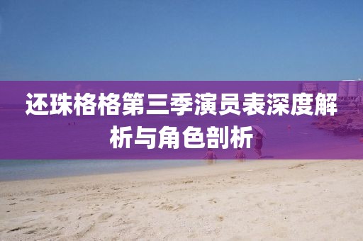 还珠格格第三季演员表深度解析与角色剖析