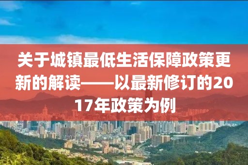 关于城镇最低生活保障政策更新的解读——以最新修订的2017年政策为例