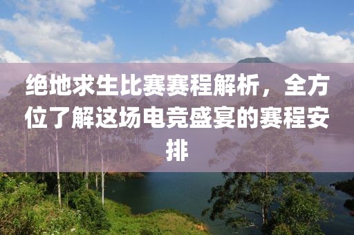 绝地求生比赛赛程解析，全方位了解这场电竞盛宴的赛程安排