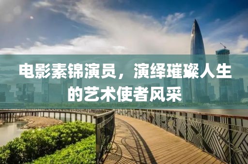 电影素锦演员，演绎璀璨人生的艺术使者风采