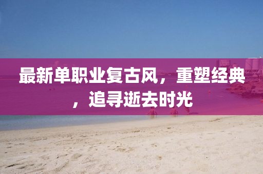 最新单职业复古风，重塑经典，追寻逝去时光