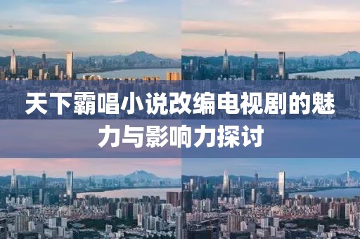 天下霸唱小说改编电视剧的魅力与影响力探讨