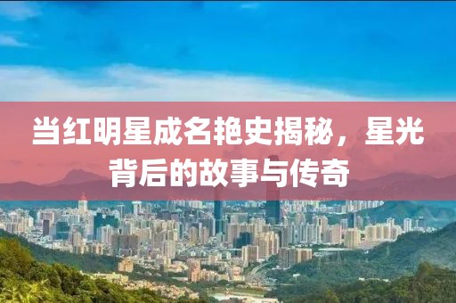 当红明星成名艳史揭秘，星光背后的故事与传奇