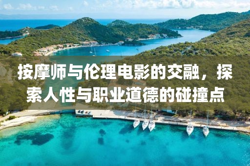 按摩师与伦理电影的交融，探索人性与职业道德的碰撞点