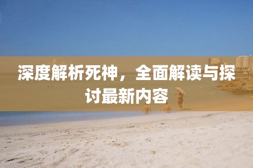 深度解析死神，全面解读与探讨最新内容