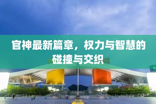 官神最新篇章，权力与智慧的碰撞与交织