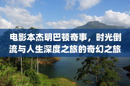 电影本杰明巴顿奇事，时光倒流与人生深度之旅的奇幻之旅