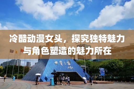 冷酷动漫女头，探究独特魅力与角色塑造的魅力所在