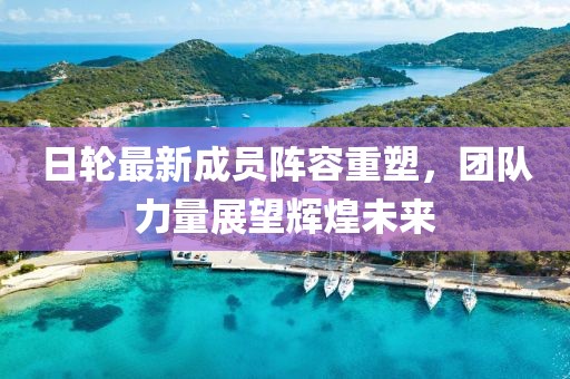 日轮最新成员阵容重塑，团队力量展望辉煌未来